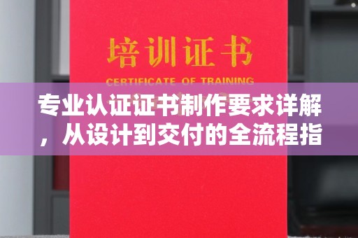 仁布专业认证证书制作要求详解，从设计到交付的全流程指南
