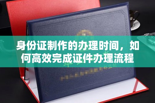 仁布身份证制作的办理时间，如何高效完成证件办理流程